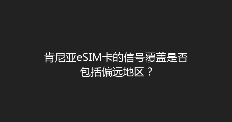 肯尼亚eSIM卡的信号覆盖是否包括偏远地区？ 