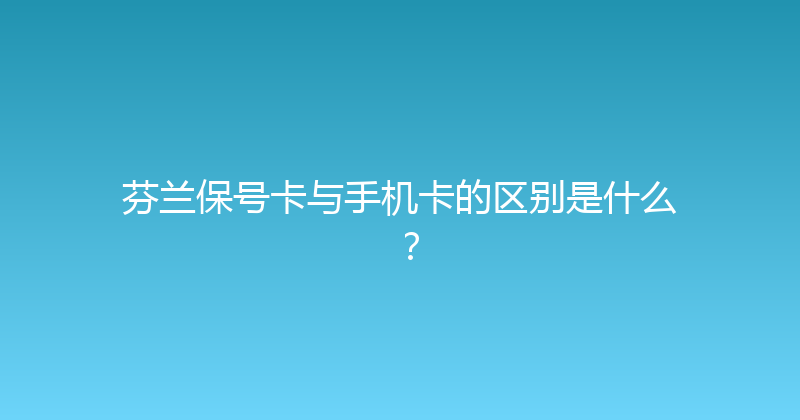 芬兰保号卡与手机卡的区别是什么？ 
