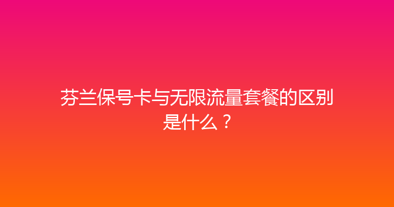 芬兰保号卡与无限流量套餐的区别是什么？ 