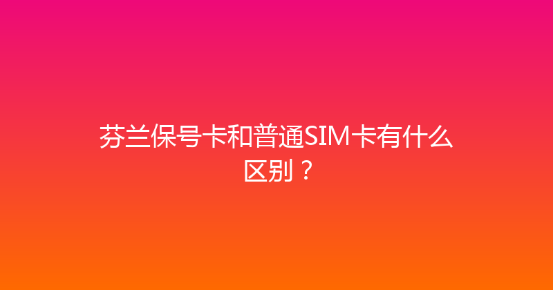 芬兰保号卡和普通SIM卡有什么区别？ 