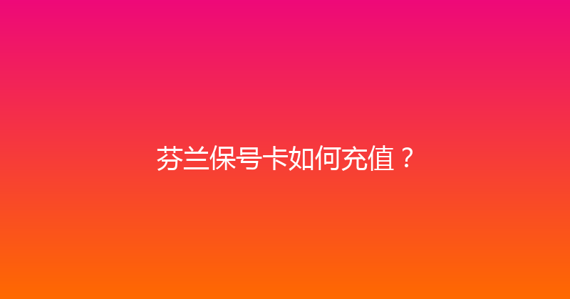 芬兰保号卡如何充值？ 