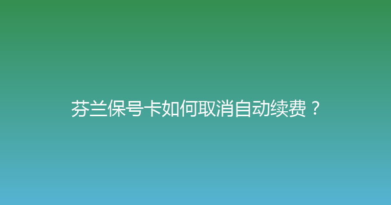 芬兰保号卡如何取消自动续费？ 