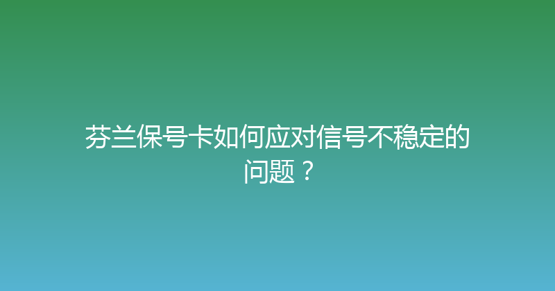 芬兰保号卡如何应对信号不稳定的问题？ 