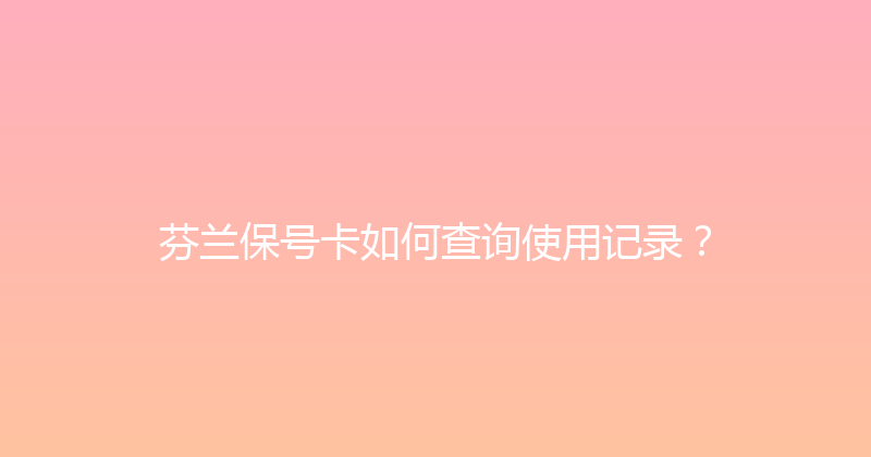 芬兰保号卡如何查询使用记录？ 