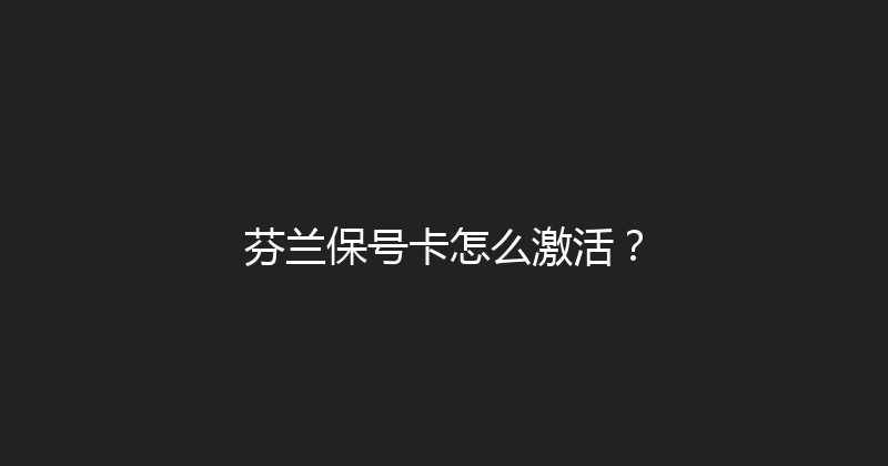 芬兰保号卡怎么激活？ 