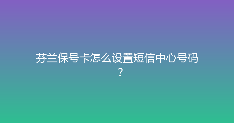 芬兰保号卡怎么设置短信中心号码？ 