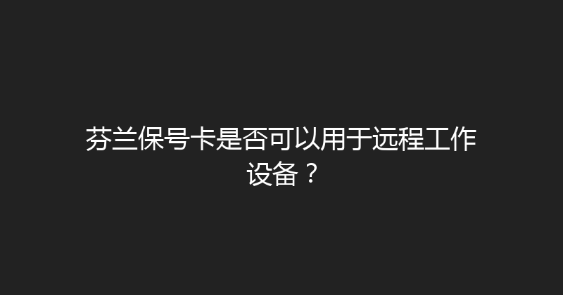 芬兰保号卡是否可以用于远程工作设备？ 