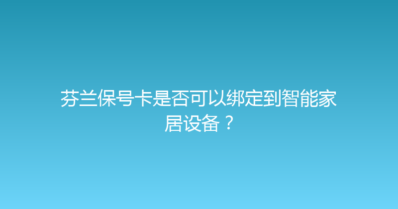 芬兰保号卡是否可以绑定到智能家居设备？ 