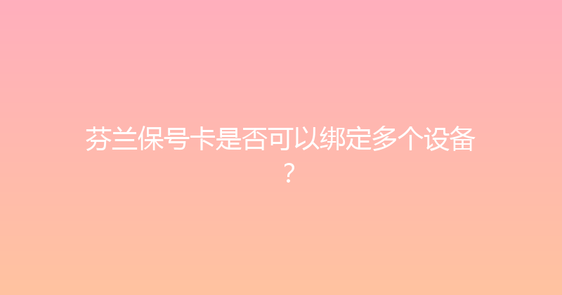 芬兰保号卡是否可以绑定多个设备？ 