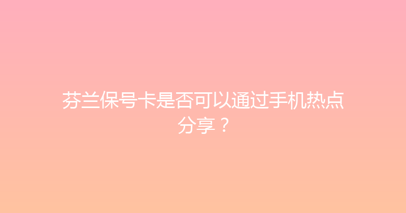 芬兰保号卡是否可以通过手机热点分享？ 