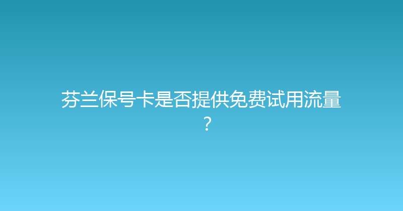 芬兰保号卡是否提供免费试用流量？ 
