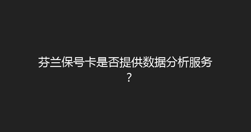 芬兰保号卡是否提供数据分析服务？ 