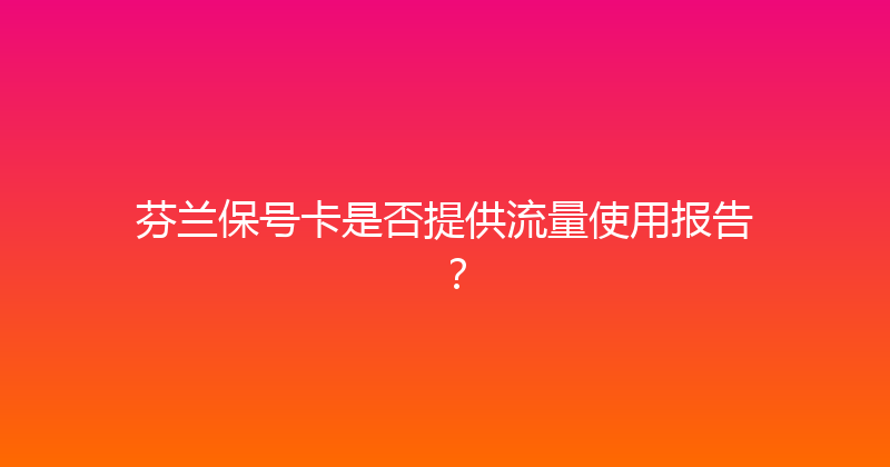 芬兰保号卡是否提供流量使用报告？ 