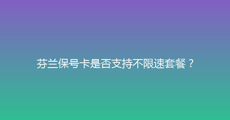 芬兰保号卡是否支持不限速套餐？ 