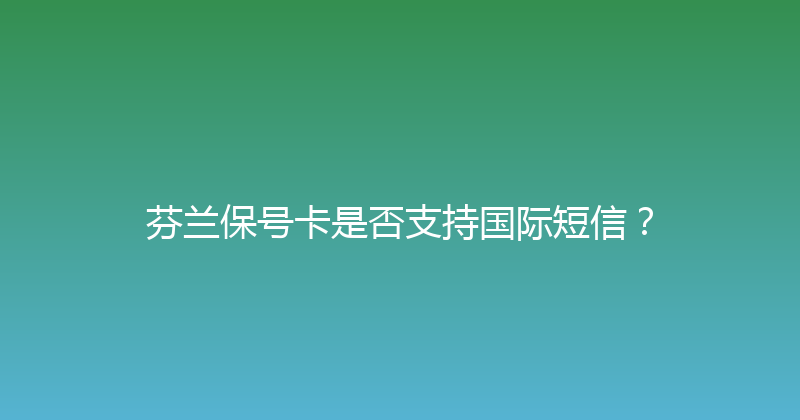 芬兰保号卡是否支持国际短信？ 