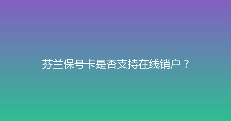 芬兰保号卡是否支持在线销户？ 