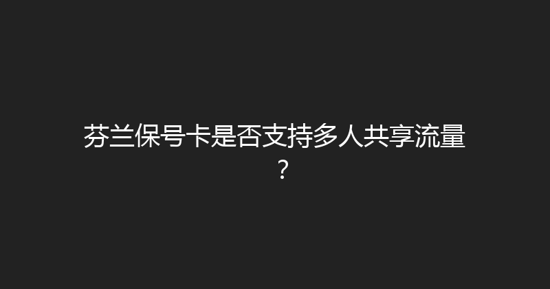 芬兰保号卡是否支持多人共享流量？ 
