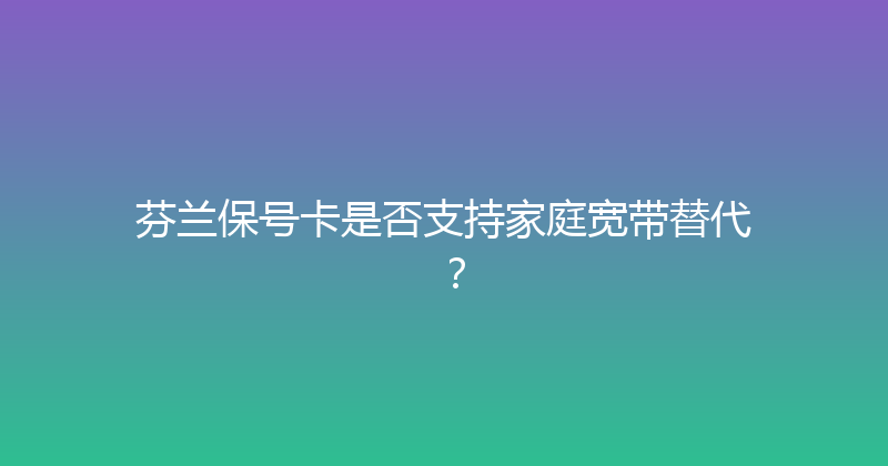 芬兰保号卡是否支持家庭宽带替代？ 
