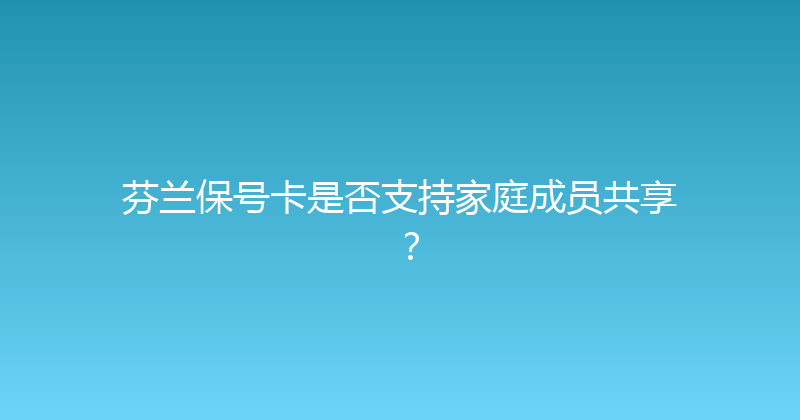 芬兰保号卡是否支持家庭成员共享？ 