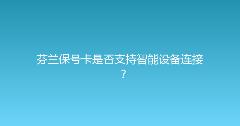 芬兰保号卡是否支持智能设备连接？ 