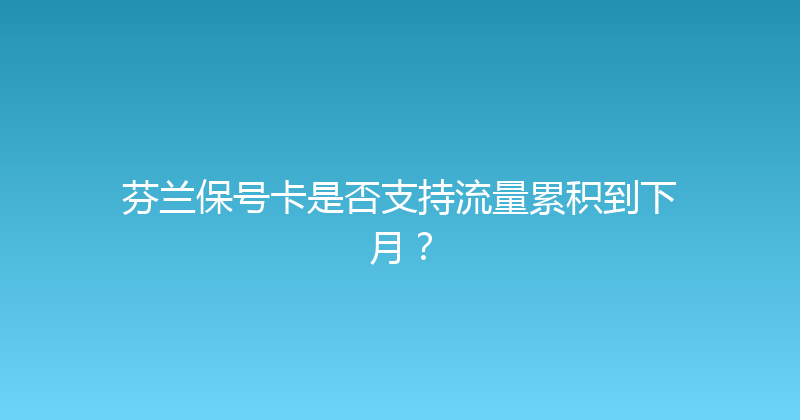 芬兰保号卡是否支持流量累积到下月？ 