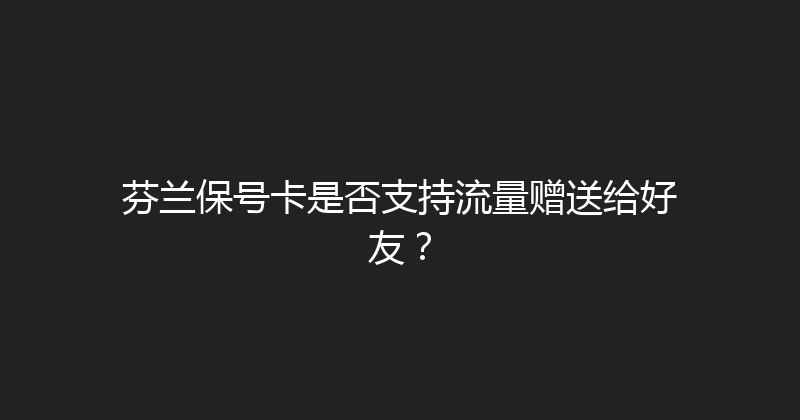 芬兰保号卡是否支持流量赠送给好友？ 