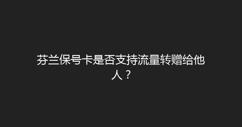 芬兰保号卡是否支持流量转赠给他人？ 