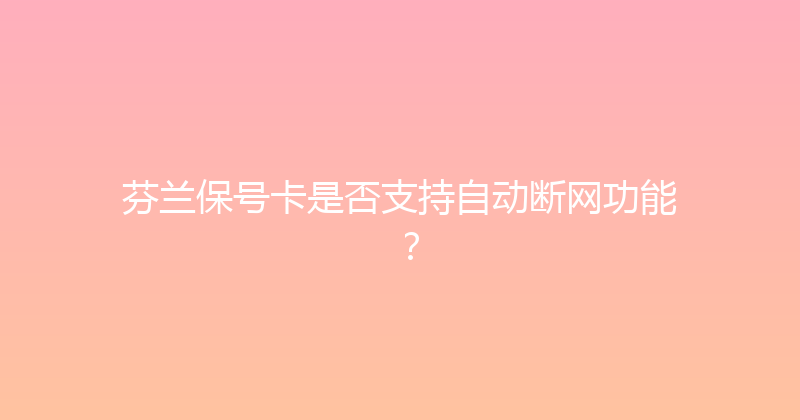 芬兰保号卡是否支持自动断网功能？ 