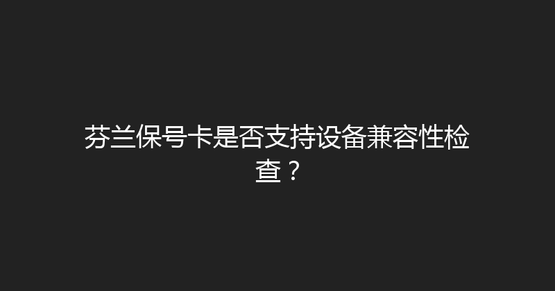 芬兰保号卡是否支持设备兼容性检查？ 