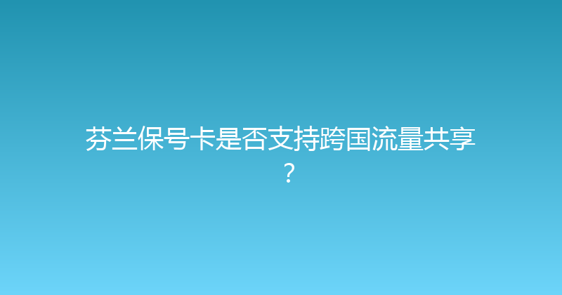 芬兰保号卡是否支持跨国流量共享？ 