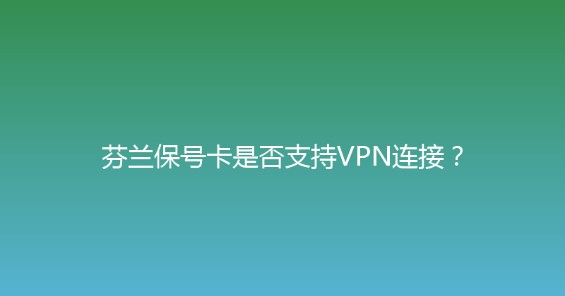 芬兰保号卡是否支持VPN连接？ 