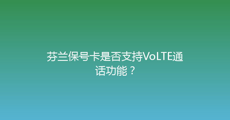 芬兰保号卡是否支持VoLTE通话功能？ 