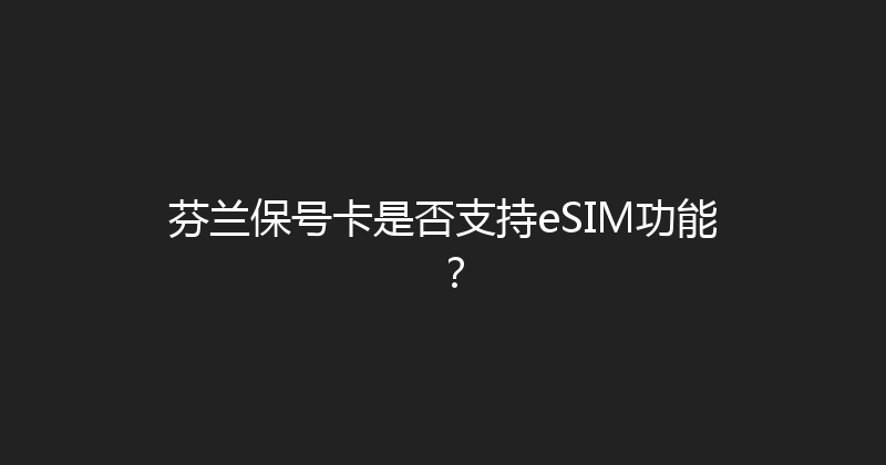 芬兰保号卡是否支持eSIM功能？ 
