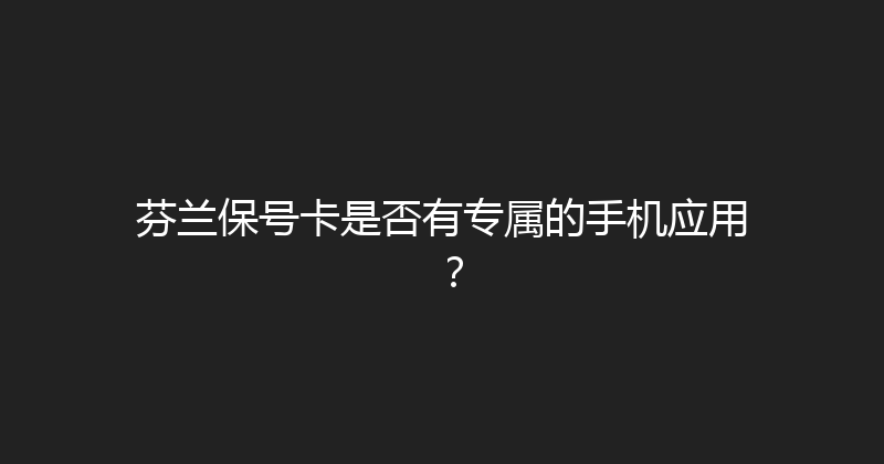 芬兰保号卡是否有专属的手机应用？ 