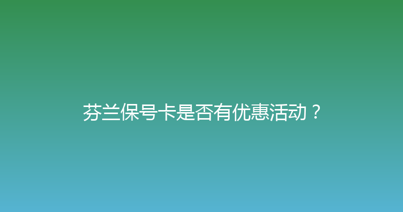 芬兰保号卡是否有优惠活动？ 