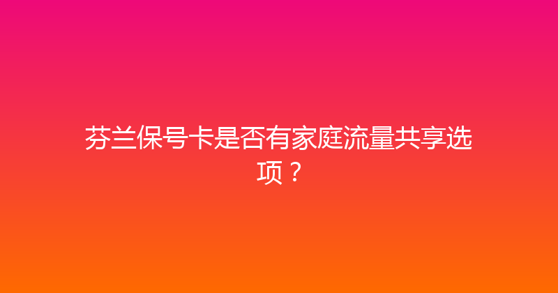芬兰保号卡是否有家庭流量共享选项？ 