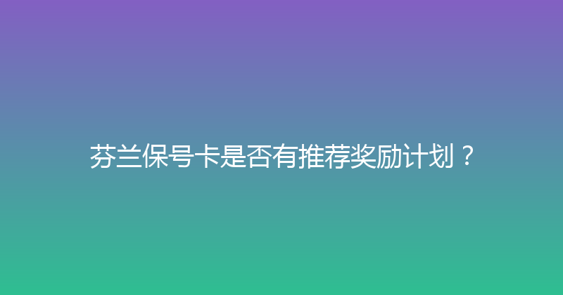 芬兰保号卡是否有推荐奖励计划？ 