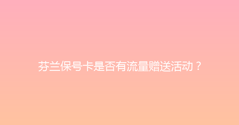 芬兰保号卡是否有流量赠送活动？ 