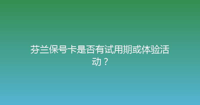 芬兰保号卡是否有试用期或体验活动？ 