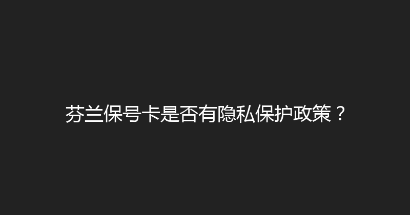 芬兰保号卡是否有隐私保护政策？ 
