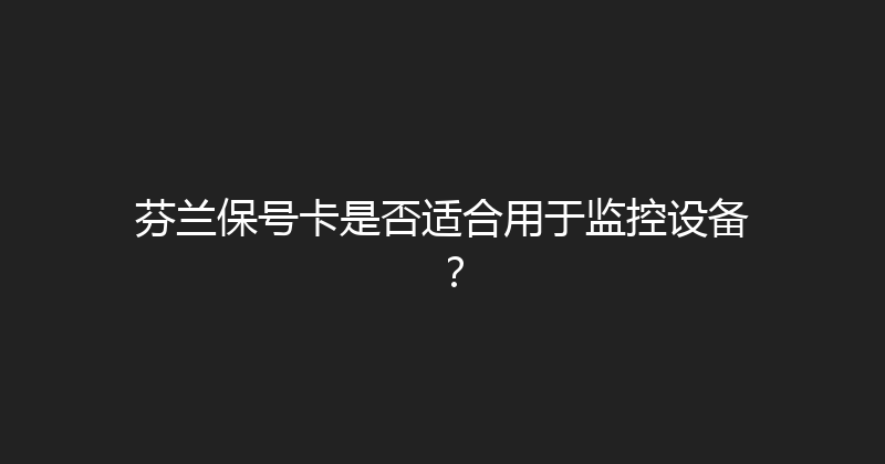 芬兰保号卡是否适合用于监控设备？ 