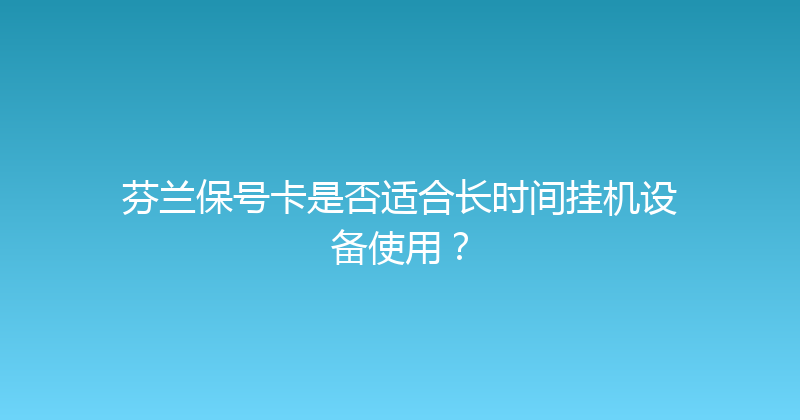 芬兰保号卡是否适合长时间挂机设备使用？ 