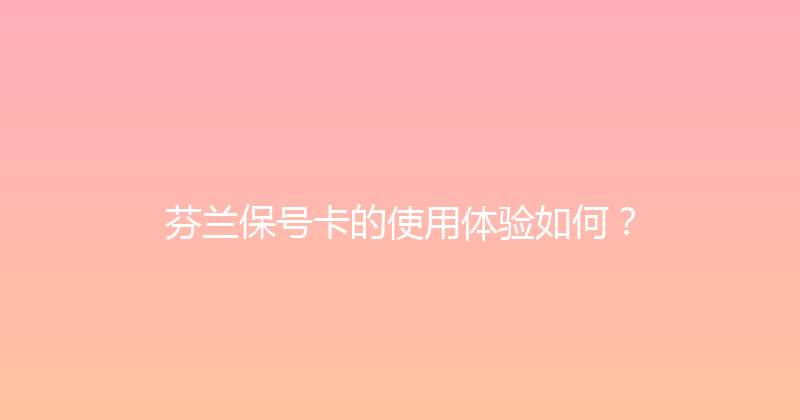 芬兰保号卡的使用体验如何？ 