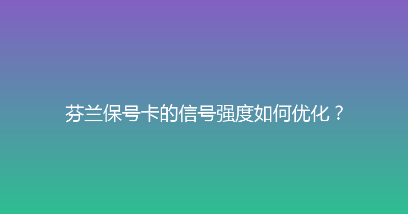 芬兰保号卡的信号强度如何优化？ 