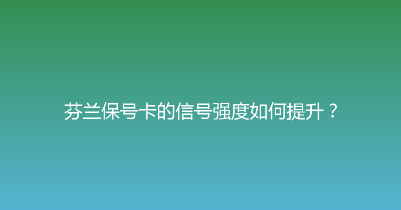 芬兰保号卡的信号强度如何提升？ 