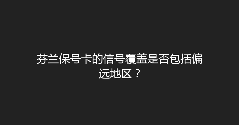 芬兰保号卡的信号覆盖是否包括偏远地区？ 