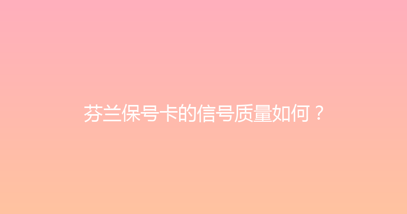 芬兰保号卡的信号质量如何？ 