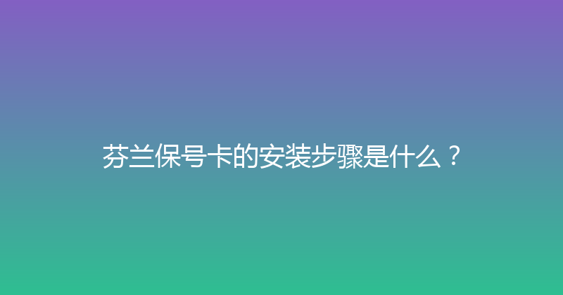 芬兰保号卡的安装步骤是什么？ 