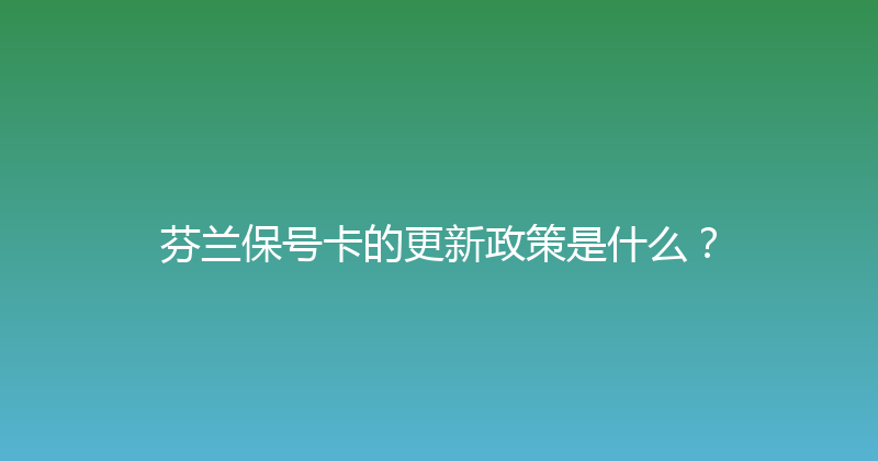 芬兰保号卡的更新政策是什么？ 