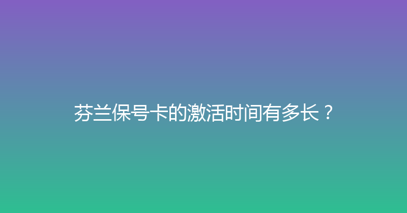 芬兰保号卡的激活时间有多长？ 